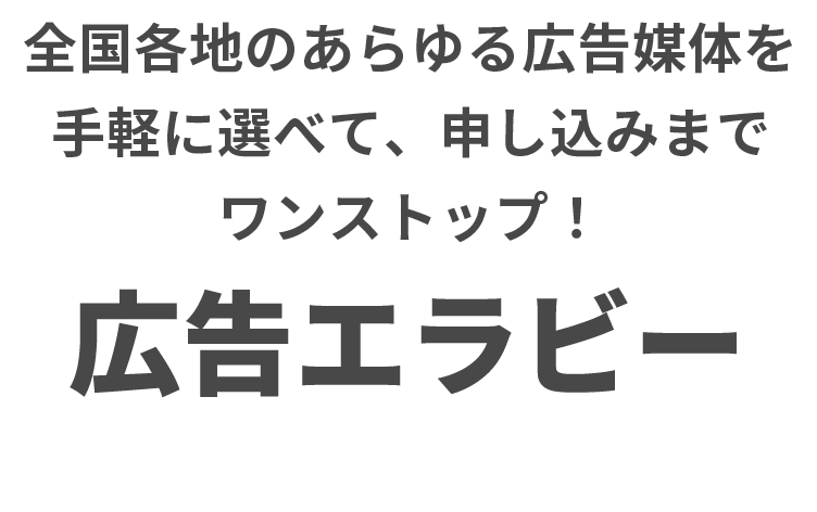 全国各地のあらゆる広告媒体を手軽に選べて、申し込みまでワンストップ！広告エラビー